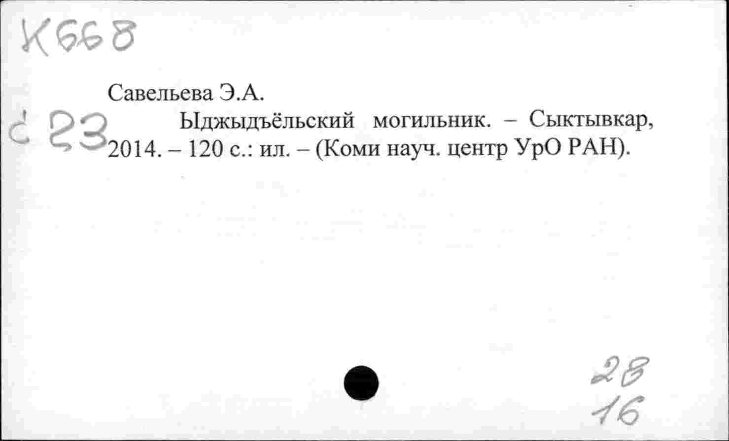 ﻿
Савельева Э.А.
Ыджыдъёльский могильник. - Сыктывкар, 2014. - 120 с.: ил. - (Коми науч, центр УрО РАН).